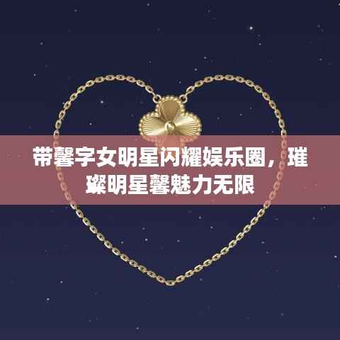 带馨字女明星闪耀娱乐圈，璀璨明星馨魅力无限