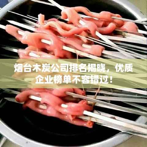 烟台木炭公司排名揭晓，优质企业榜单不容错过！